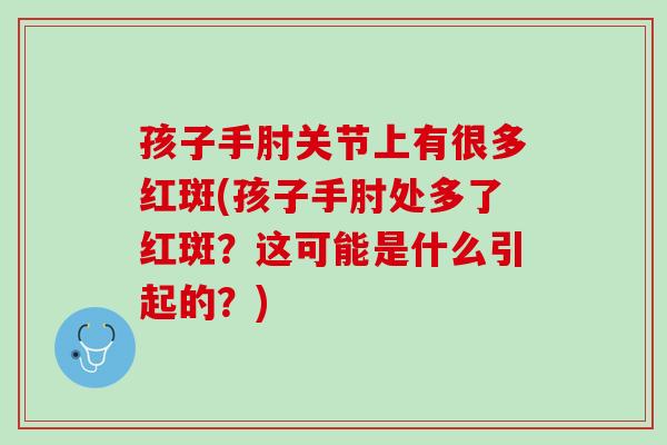 孩子手肘关节上有很多红斑(孩子手肘处多了红斑？这可能是什么引起的？)