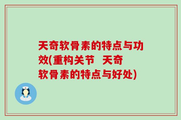 天奇软骨素的特点与功效(重构关节  天奇软骨素的特点与好处)
