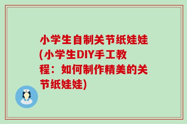 小学生自制关节纸娃娃(小学生DIY手工教程：如何制作精美的关节纸娃娃)