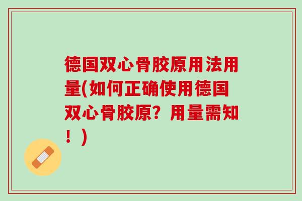 德国双心骨胶原用法用量(如何正确使用德国双心骨胶原？用量需知！)