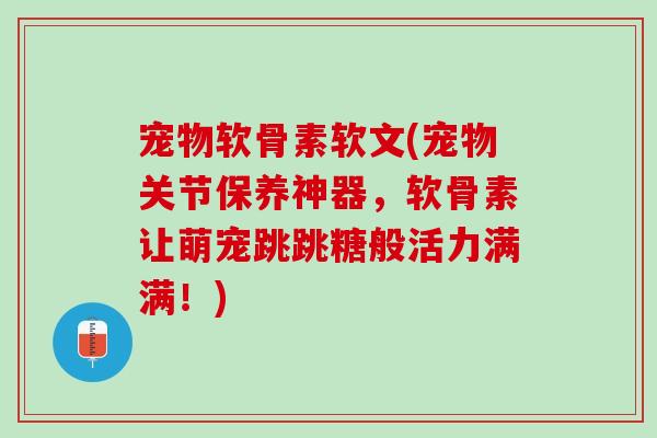 宠物软骨素软文(宠物关节保养神器，软骨素让萌宠跳跳糖般活力满满！)