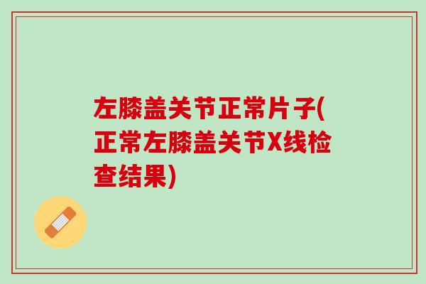 左膝盖关节正常片子(正常左膝盖关节X线检查结果)