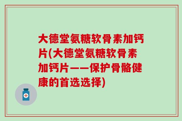 大德堂氨糖软骨素加钙片(大德堂氨糖软骨素加钙片——保护骨骼健康的首选选择)