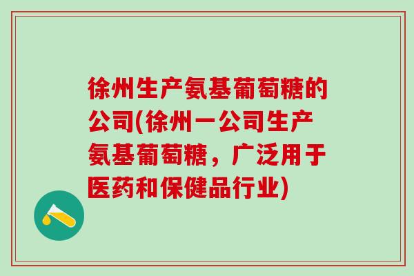 徐州生产氨基葡萄糖的公司(徐州一公司生产氨基葡萄糖，广泛用于医药和保健品行业)