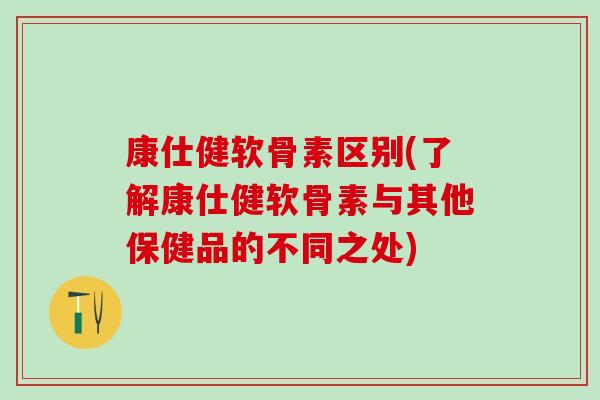 康仕健软骨素区别(了解康仕健软骨素与其他保健品的不同之处)
