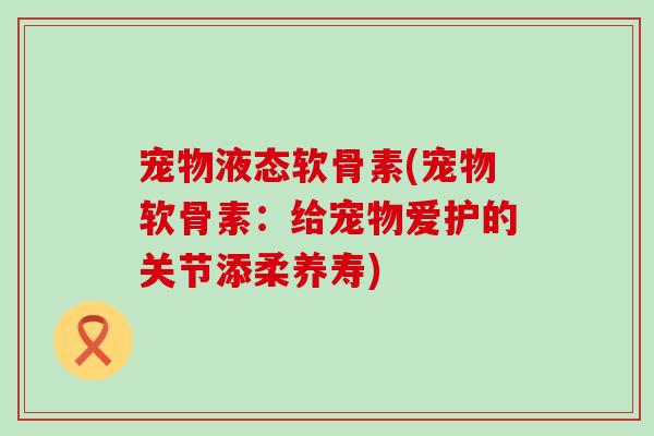 宠物液态软骨素(宠物软骨素：给宠物爱护的关节添柔养寿)