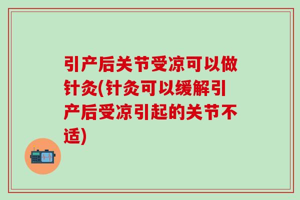引产后关节受凉可以做针灸(针灸可以缓解引产后受凉引起的关节不适)