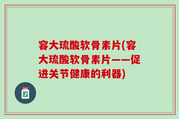 容大琉酸软骨素片(容大琉酸软骨素片——促进关节健康的利器)