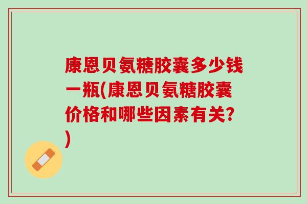 康恩贝氨糖胶囊多少钱一瓶(康恩贝氨糖胶囊价格和哪些因素有关?) 康恩贝氨糖胶囊多少钱一瓶(康恩贝氨糖胶囊价格和哪些因素有关?)