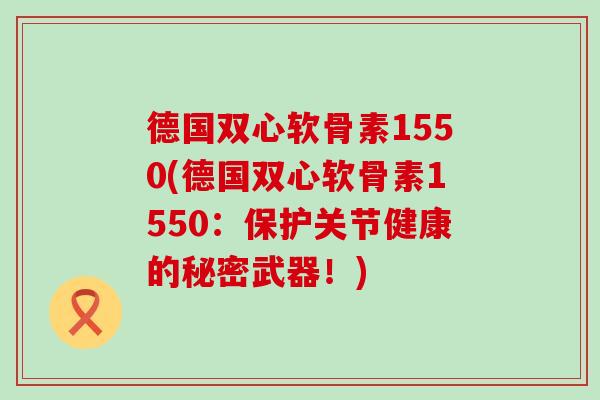 德国双心软骨素1550(德国双心软骨素1550:保护关节健康的秘密武器!) 德国双心软骨素1550(德国双心软骨素1550:保护关节健康的秘密武器!)