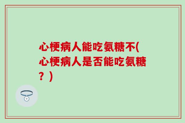 心梗病人能吃氨糖不(心梗病人是否能吃氨糖？)