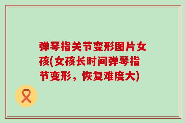 弹琴指关节变形图片女孩(女孩长时间弹琴指节变形，恢复难度大)