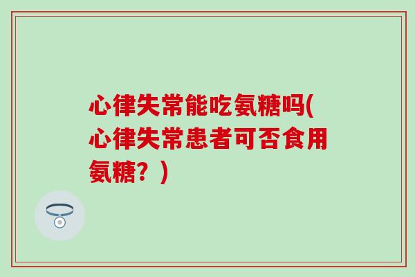 心律失常能吃氨糖吗(心律失常患者可否食用氨糖？)