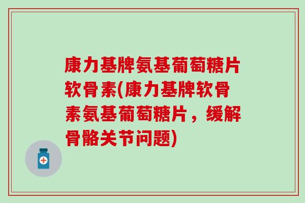 康力基牌氨基葡萄糖片软骨素(康力基牌软骨素氨基葡萄糖片，缓解骨骼关节问题)