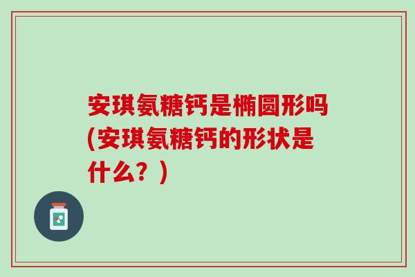 安琪氨糖钙是椭圆形吗(安琪氨糖钙的形状是什么？)