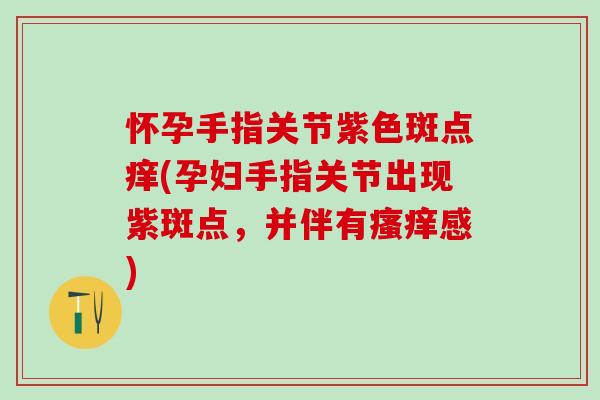 怀孕手指关节紫色斑点痒(孕妇手指关节出现紫斑点，并伴有瘙痒感)