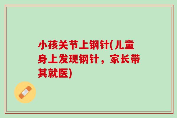 小孩关节上钢针(儿童身上发现钢针，家长带其就医)