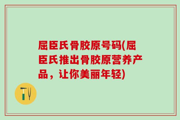 屈臣氏骨胶原号码(屈臣氏推出骨胶原营养产品，让你美丽年轻)