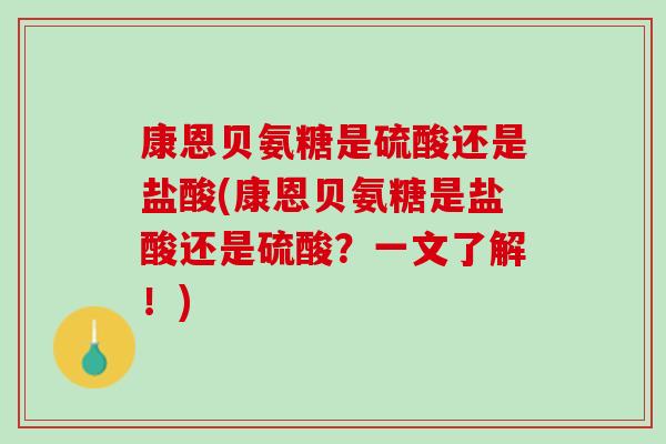 康恩贝氨糖是硫酸还是盐酸(康恩贝氨糖是盐酸还是硫酸？一文了解！)
