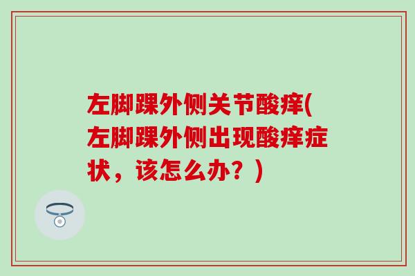 左脚踝外侧关节酸痒(左脚踝外侧出现酸痒症状，该怎么办？)