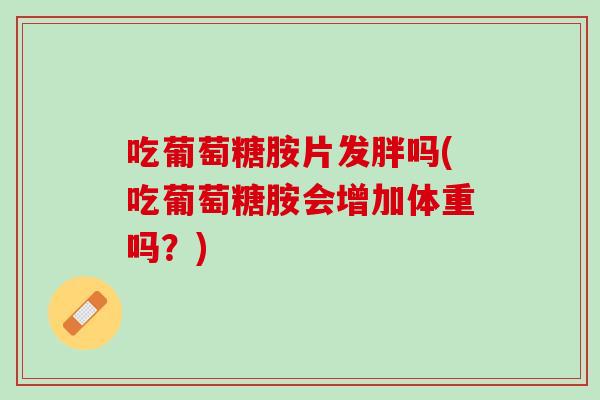 吃葡萄糖胺片发胖吗(吃葡萄糖胺会增加体重吗？)