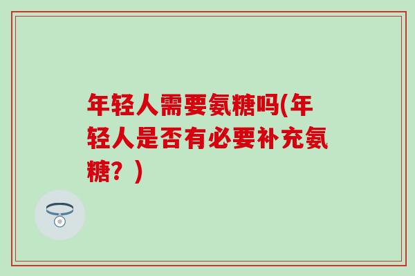 年轻人需要氨糖吗(年轻人是否有必要补充氨糖？)