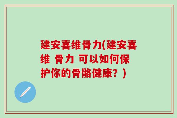 建安喜维骨力(建安喜维 骨力 可以如何保护你的骨骼健康？)