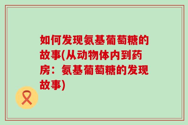 如何发现氨基葡萄糖的故事(从动物体内到药房：氨基葡萄糖的发现故事)
