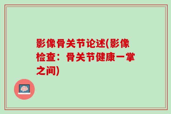 影像骨关节论述(影像检查：骨关节健康一掌之间)