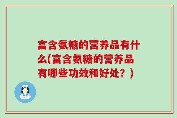 富含氨糖的营养品有什么(富含氨糖的营养品有哪些功效和好处？)