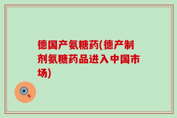 德国产氨糖药(德产制剂氨糖药品进入中国市场)