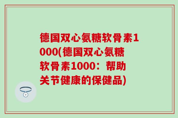 德国双心氨糖软骨素1000(德国双心氨糖软骨素1000：帮助关节健康的保健品)