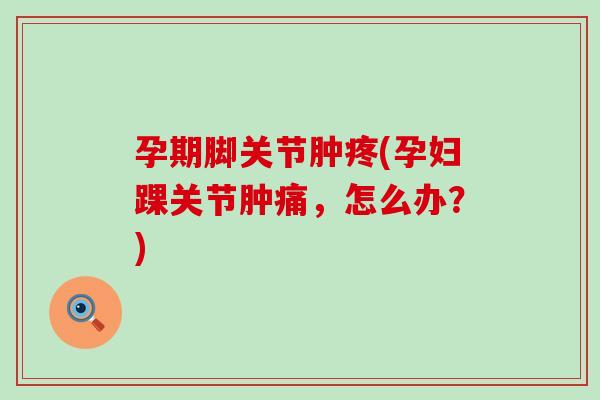 孕期脚关节肿疼(孕妇踝关节肿痛，怎么办？)