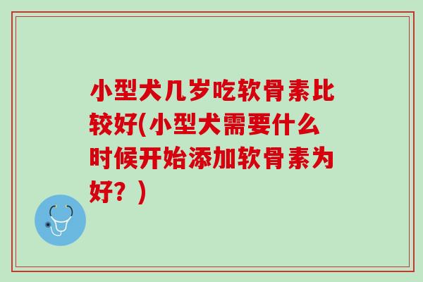 小型犬几岁吃软骨素比较好(小型犬需要什么时候开始添加软骨素为好？)
