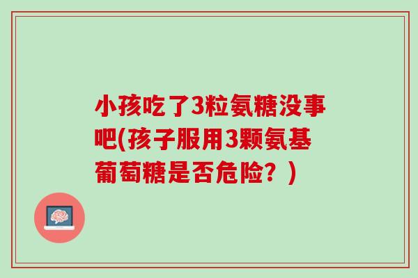 小孩吃了3粒氨糖没事吧(孩子服用3颗氨基葡萄糖是否危险？)