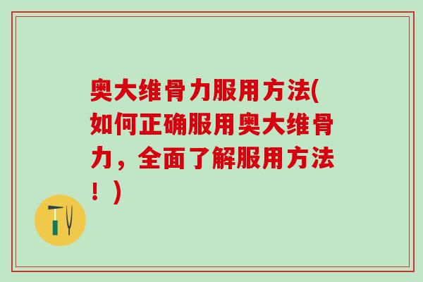 奥大维骨力服用方法(如何正确服用奥大维骨力，全面了解服用方法！)
