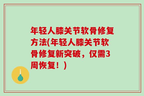 年轻人膝关节软骨修复方法(年轻人膝关节软骨修复新突破，仅需3周恢复！)