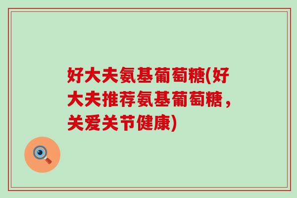 好大夫氨基葡萄糖(好大夫推荐氨基葡萄糖，关爱关节健康)