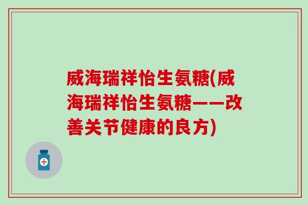 威海瑞祥怡生氨糖(威海瑞祥怡生氨糖——改善关节健康的良方)