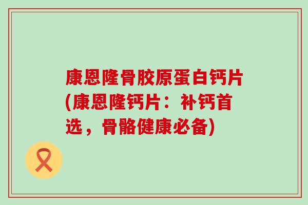 康恩隆骨胶原蛋白钙片(康恩隆钙片：补钙首选，骨骼健康必备)