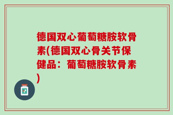 德国双心葡萄糖胺软骨素(德国双心骨关节保健品：葡萄糖胺软骨素)