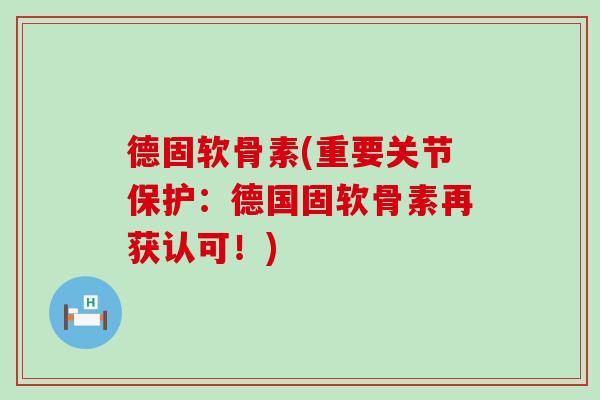 德固软骨素(重要关节保护：德国固软骨素再获认可！)