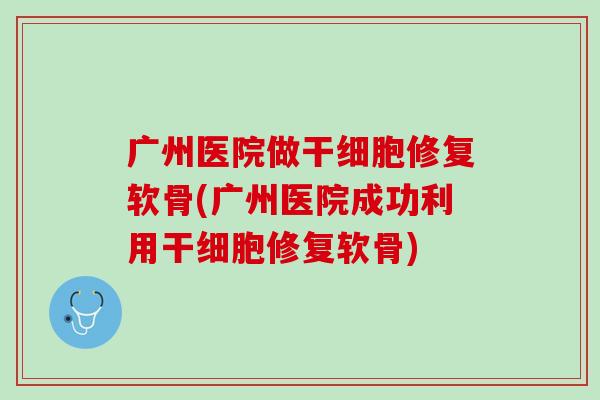 广州医院做干细胞修复软骨(广州医院成功利用干细胞修复软骨)