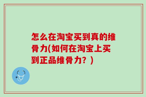 怎么在淘宝买到真的维骨力(如何在淘宝上买到正品维骨力？)