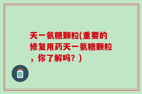 天一氨糖颗粒(重要的修复用药天一氨糖颗粒，你了解吗？)