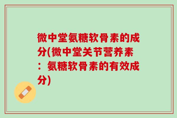 微中堂氨糖软骨素的成分(微中堂关节营养素：氨糖软骨素的有效成分)