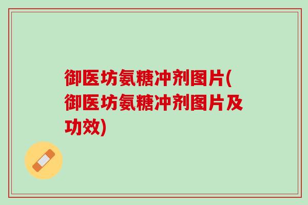 御医坊氨糖冲剂图片(御医坊氨糖冲剂图片及功效)