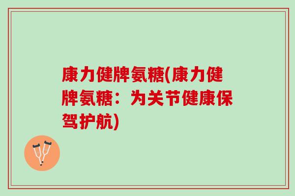 康力健牌氨糖(康力健牌氨糖：为关节健康保驾护航)