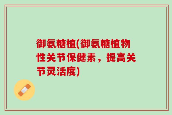 御氨糖植(御氨糖植物性关节保健素，提高关节灵活度)