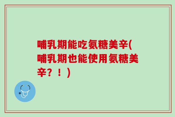哺乳期能吃氨糖美辛(哺乳期也能使用氨糖美辛？！)